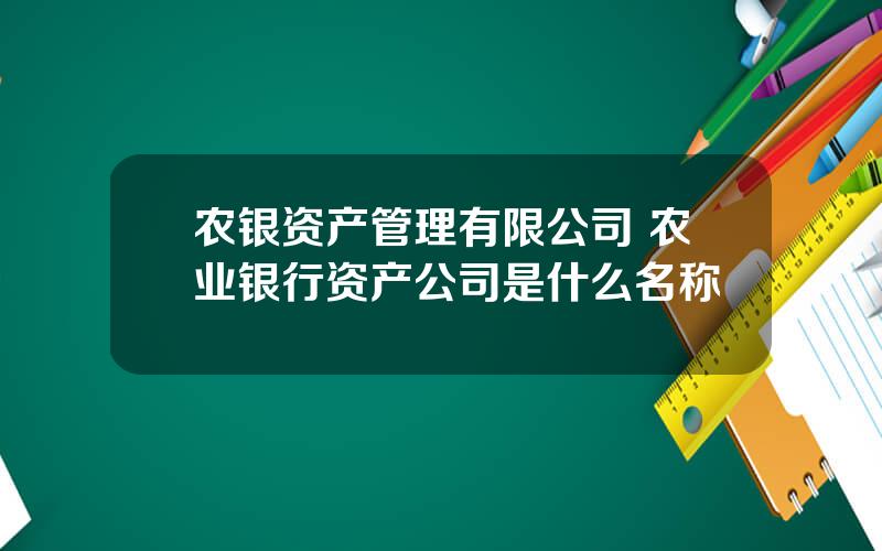 农银资产管理有限公司 农业银行资产公司是什么名称